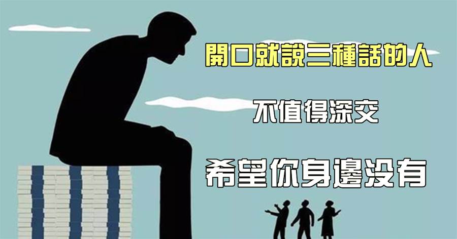 出言有尺：開口就說三種話的人，不值得深交，希望你身邊沒有