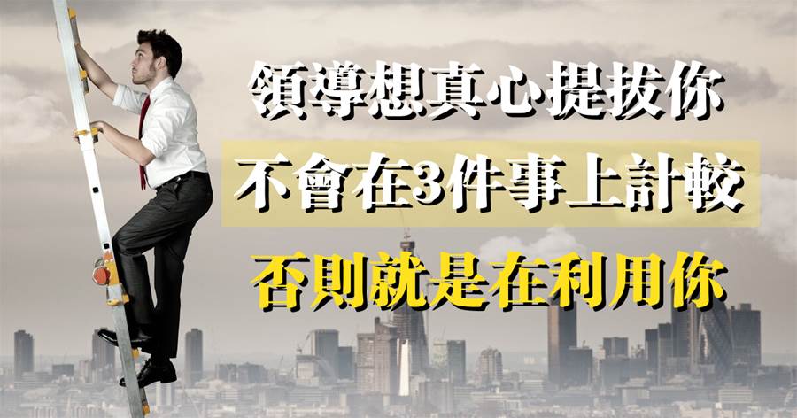 基層看能力，中層看情商，高層看資源：領導想真心提拔你，不會在3件事上計較，否則就是在利用你