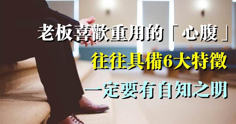 老板喜歡重用的「心腹」，往往具備6大特征，一定要有自知之明