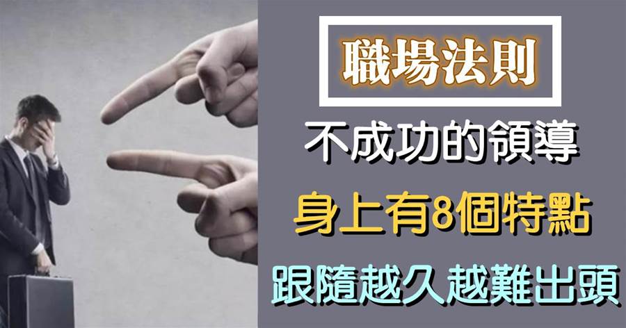 不成功的領導，身上往往都有8個特點，跟隨越久越難出頭