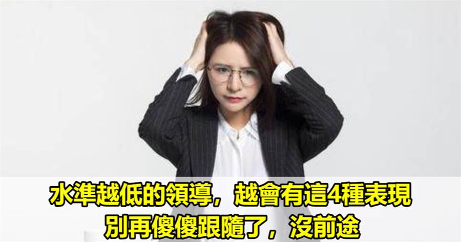 水準越低的領導，越會有這4種表現，別再傻傻跟隨了，沒前途